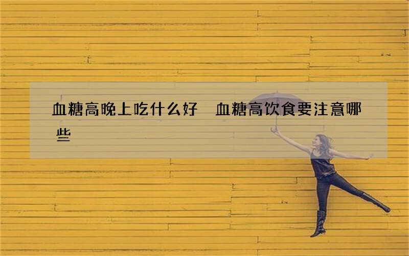 血糖高晚上吃什么好 血糖高饮食要注意哪些